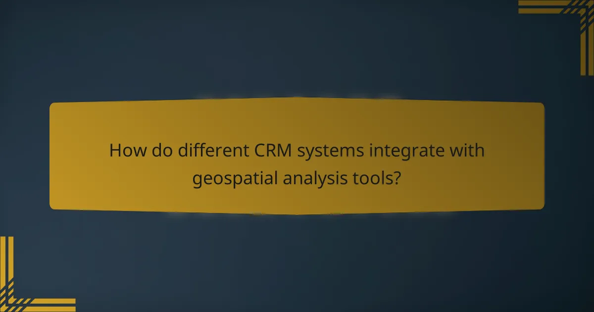 How do different CRM systems integrate with geospatial analysis tools?