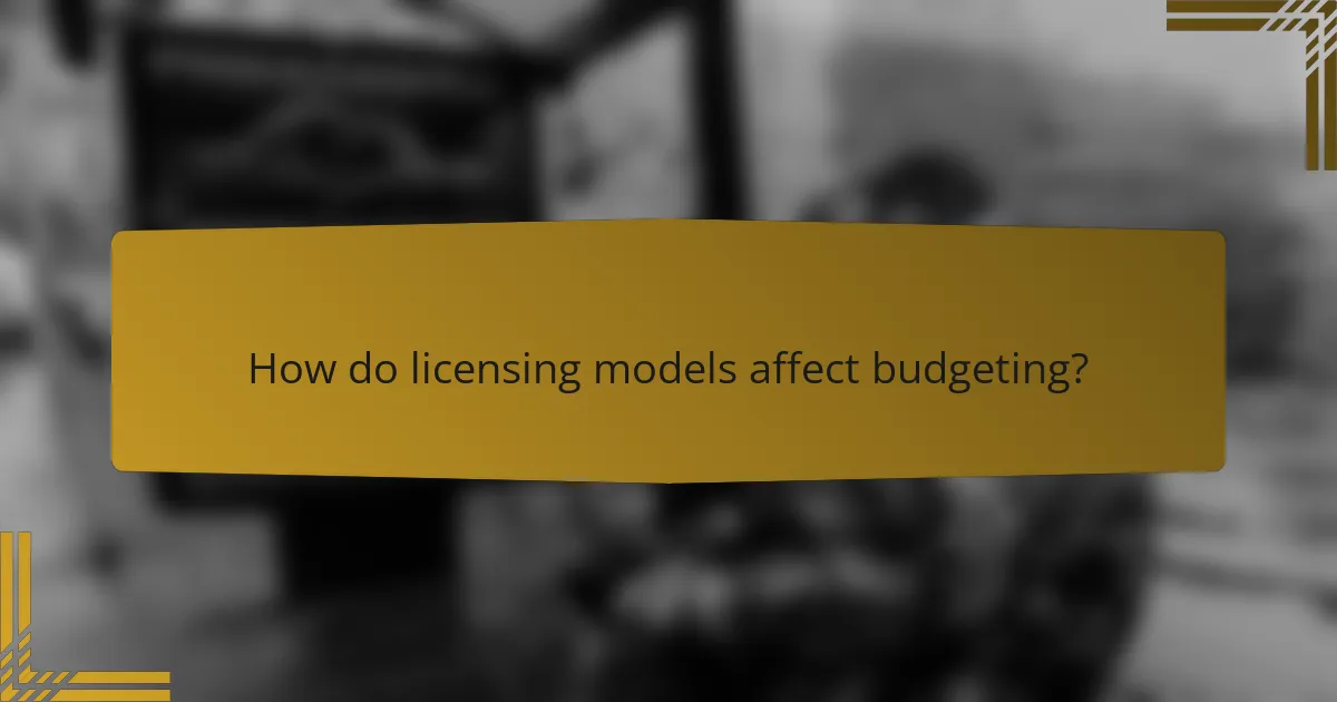 How do licensing models affect budgeting?