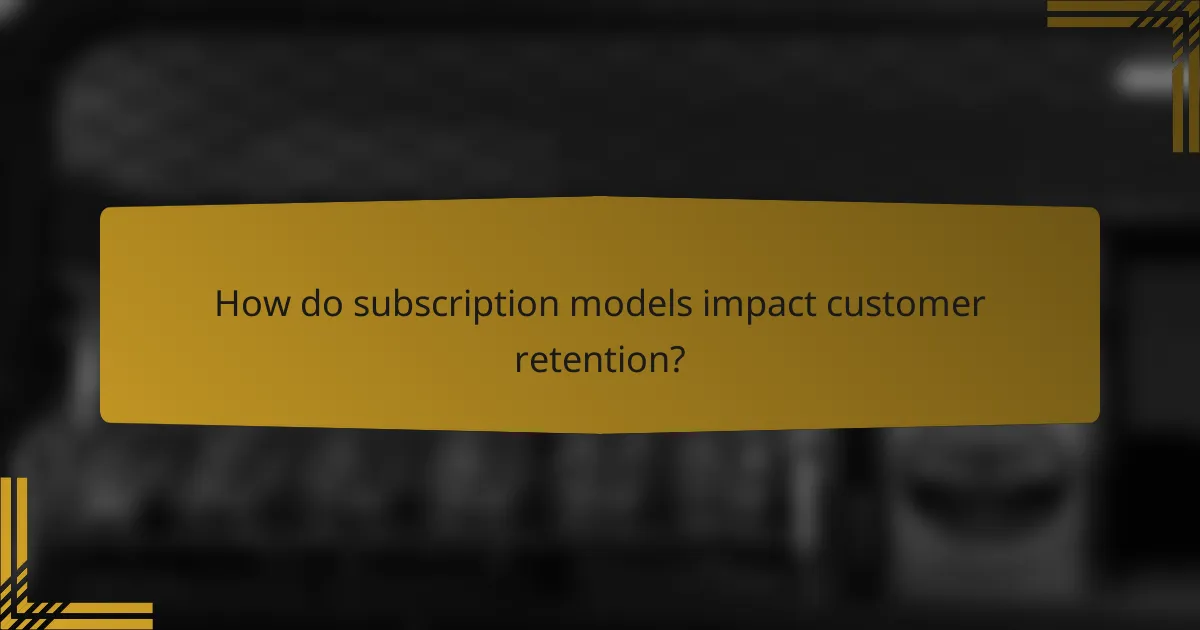 How do subscription models impact customer retention?