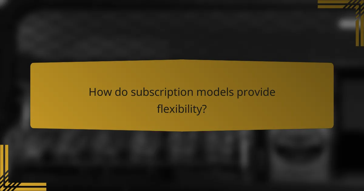 How do subscription models provide flexibility?
